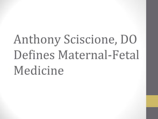 Anthony Sciscione, DO
Defines Maternal-Fetal
Medicine
 