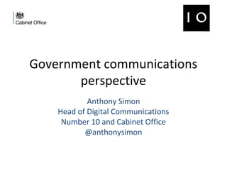 Government communications
perspective
Anthony Simon
Head of Digital Communications
Number 10 and Cabinet Office
@anthonysimon

 
