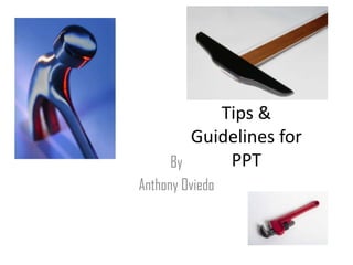 Tips &
Guidelines for
PPT
By
Anthony Oviedo

 