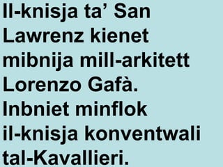 Il-knisja ta’ San  L awrenz kienet mibnija mill-arkitett Lorenzo Gafà.  Inbniet minflok  il-knisja  k onventwali tal-Kavallieri. 