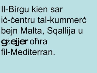 Il-Birgu kien sar  iċ-ċentru tal-kummerċ bejn Malta, Sqallija u  gżejjer  oħra  fil-Mediterran .  