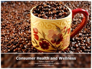 Consumer Health and Wellness  Anthony Wallace, ND  P.C.D.I. Healthcare and Consultants of Texas L.L.C www.pcdiwg.webs.com 