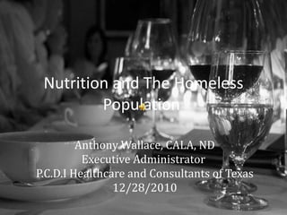 Anthony Wallace, CALA, ND Executive Administrator  P.C.D.I Healthcare and Consultants of Texas 12/28/2010 Nutrition and The Homeless Population  