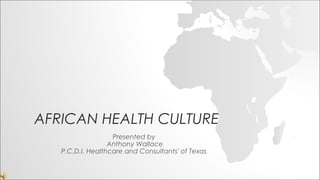 AFRICAN HEALTH CULTURE
Presented by
Anthony Wallace
P.C.D.I. Healthcare and Consultants' of Texas
 