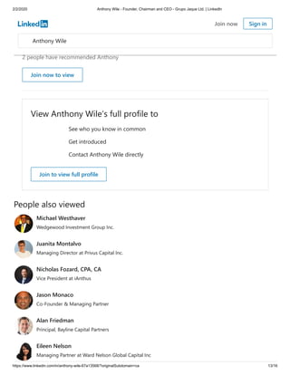 2/2/2020 Anthony Wile - Founder, Chairman and CEO - Grupo Jaque Ltd. | LinkedIn
https://www.linkedin.com/in/anthony-wile-67a13568/?originalSubdomain=ca 13/16
prolific reader, amazing father and has authored many books I consider essential to
understanding the American monetary system. His blog is read by some of the most influential
people in the world. I highly recommend Mr. Wile in any engagement or partnership.
2 people have recommended Anthony
View Anthony Wile’s full profile to
See who you know in common
Get introduced
Contact Anthony Wile directly
People also viewed
Join now to view
Join to view full profile
Michael Westhaver
Wedgewood Investment Group Inc.
Juanita Montalvo
Managing Director at Privus Capital Inc.
Nicholas Fozard, CPA, CA
Vice President at iAnthus
Jason Monaco
Co-Founder & Managing Partner
Alan Friedman
Principal, Bayline Capital Partners
Eileen Nelson
Managing Partner at Ward Nelson Global Capital Inc
Anthony Wile
Join now Sign in
 