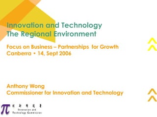 Focus on Business – Partnerships  for Growth Canberra • 14, Sept 2006 Anthony Wong Commissioner for Innovation and Technology Innovation and Technology The Regional Environment 
