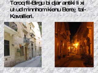 Toroq fil-Birgu bi djar antiki li xi u ħ ud minnhom kienu Bere ġ  tal-Kavallieri. 