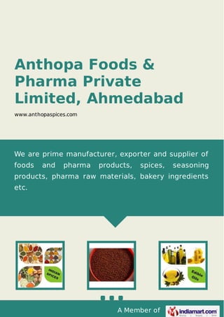 A Member of
Anthopa Foods &
Pharma Private
Limited, Ahmedabad
www.anthopaspices.com
We are prime manufacturer, exporter and supplier of
foods and pharma products, spices, seasoning
products, pharma raw materials, bakery ingredients
etc.
 