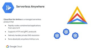 Cloud Run for Anthos is a managed serverless
product that
● Rapidly scales containerized applications
from zero to N
● Sup...
