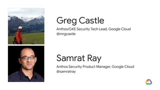 Anthos/GKE Security Tech Lead, Google Cloud
@mrgcastle
Greg Castle
Anthos Security Product Manager, Google Cloud
@samratray
Samrat Ray
 