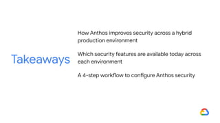 How Anthos improves security across a hybrid
production environment
Which security features are available today across
each environment
A 4-step workflow to configure Anthos security
Takeaways
 