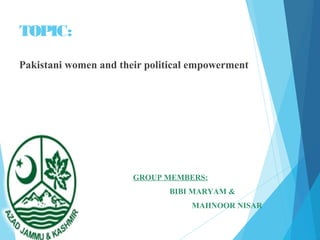 TOPIC:
Pakistani women and their political empowerment
GROUP MEMBERS:
BIBI MARYAM &
MAHNOOR NISAR
 