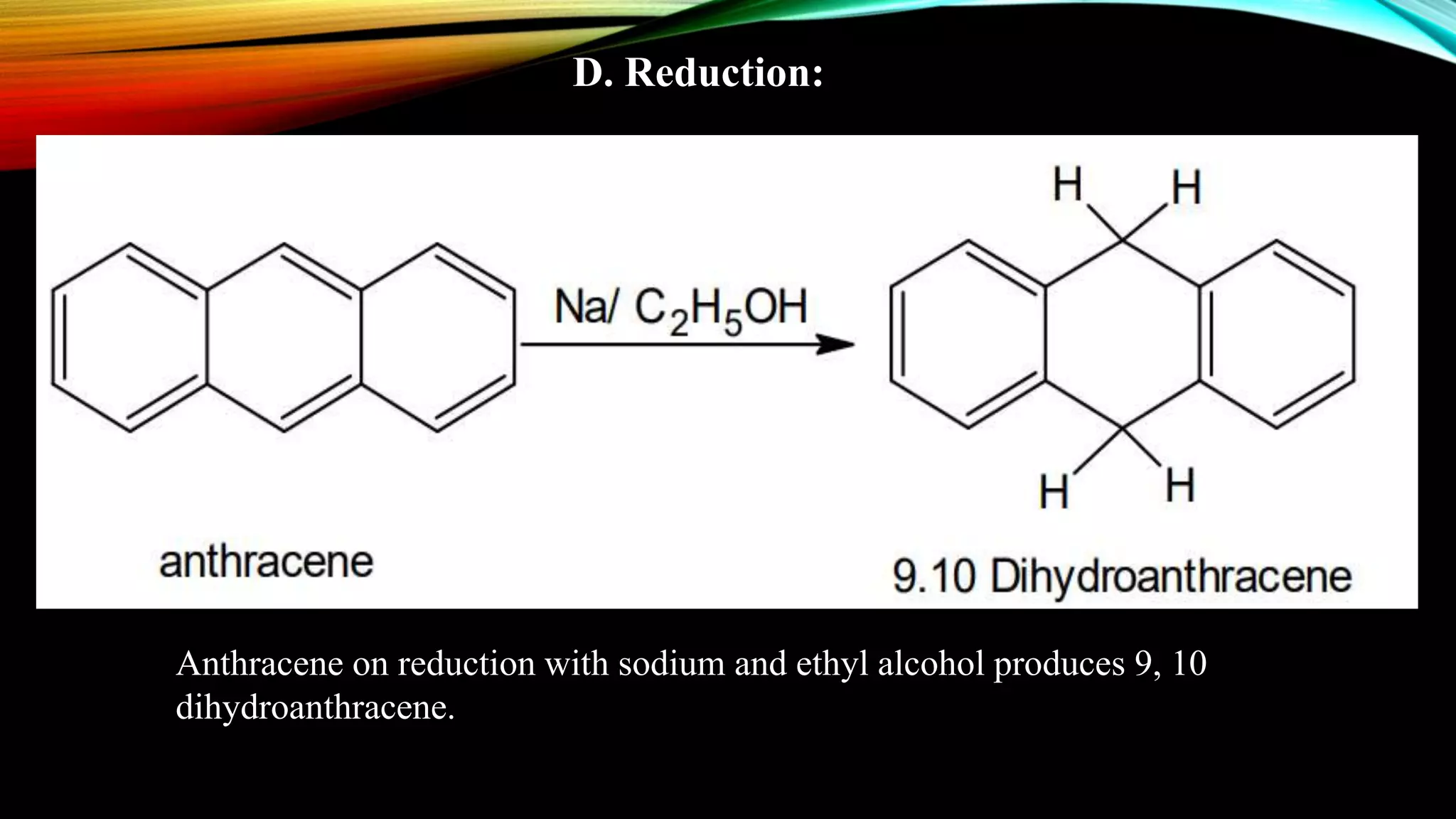 D. Reduction:
Anthracene on reduction with sodium and ethyl alcohol produces 9, 10
dihydroanthracene.
 