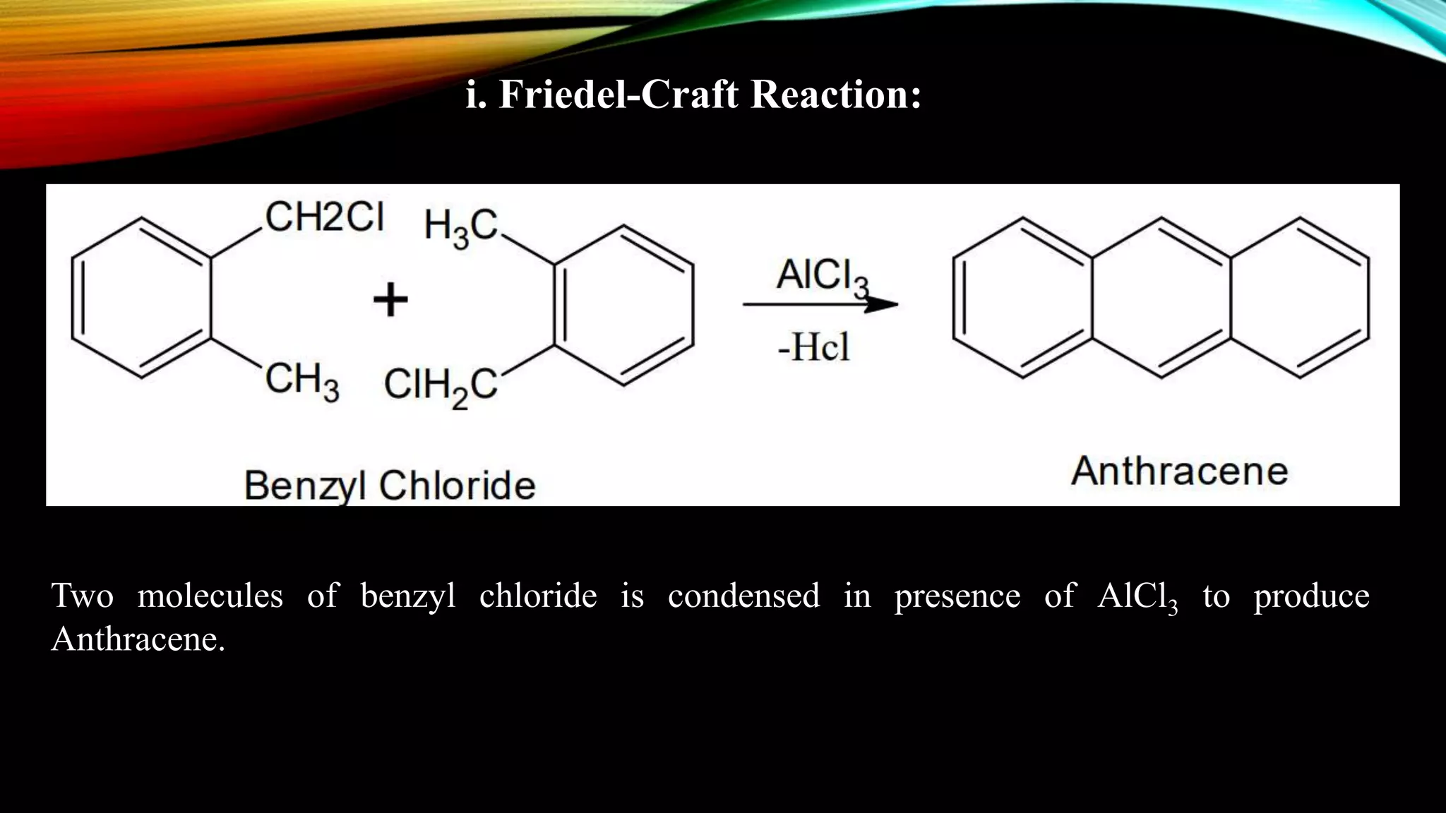 i. Friedel-Craft Reaction:
Two molecules of benzyl chloride is condensed in presence of AlCl3 to produce
Anthracene.
 