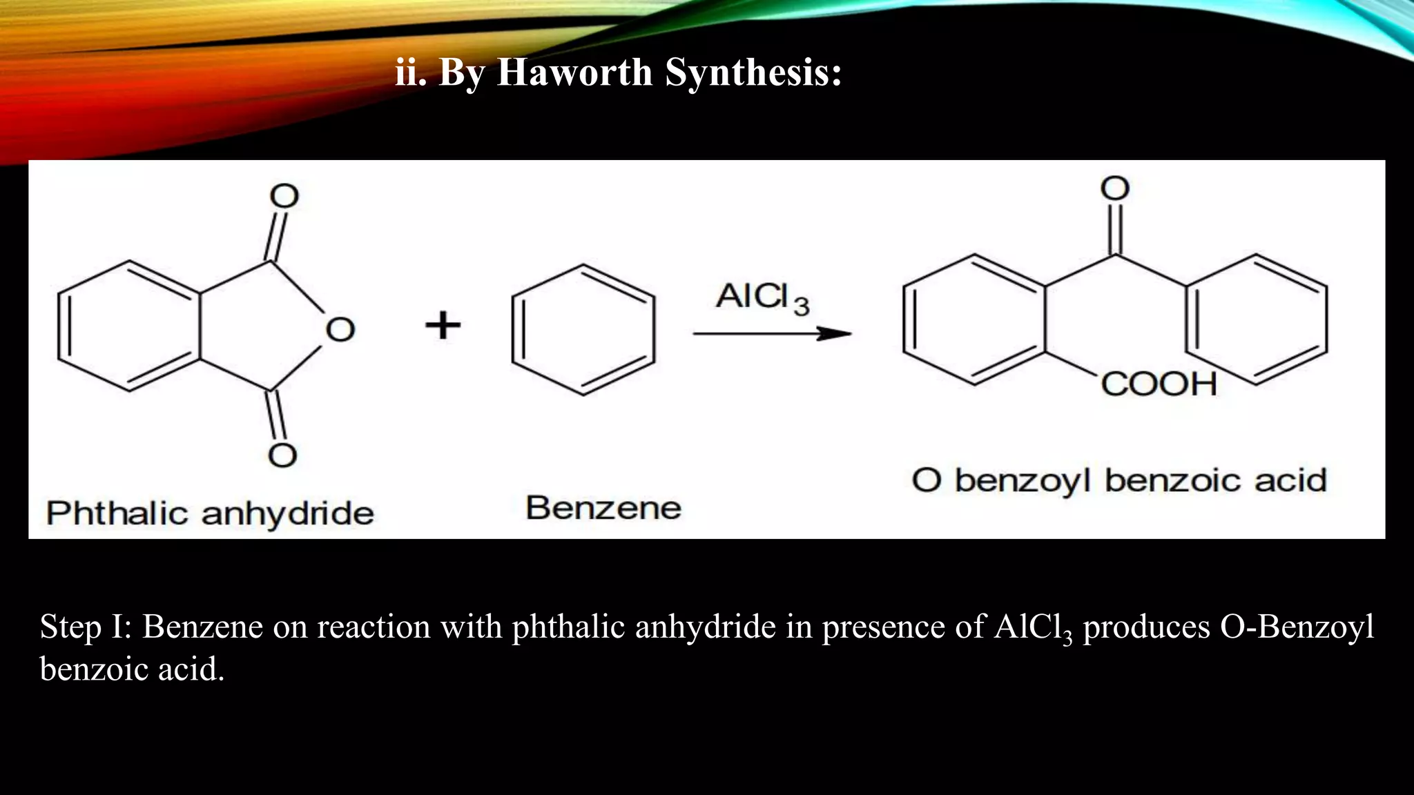 ii. By Haworth Synthesis:
Step I: Benzene on reaction with phthalic anhydride in presence of AlCl3 produces O-Benzoyl
benzoic acid.
 