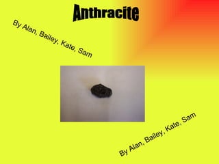 Anthracite  By Alan, Bailey, Kate, Sam   By Alan, Bailey, Kate, Sam   
