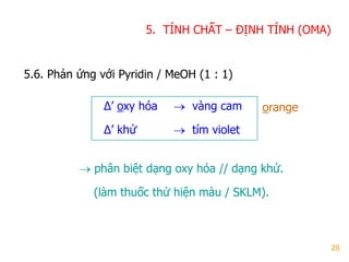 28
5.6. Phản ứng với Pyridin / MeOH (1 : 1)
Δ’ oxy hóa  vàng cam
Δ’ khử  tím violet
 phân biệt dạng oxy hóa // dạng khử.
(làm thuốc thử hiện màu / SKLM).
5. TÍNH CHẤT – ĐỊNH TÍNH (OMA)
orange
 