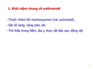 3
1. Khái niệm chung về anthranoid
- Thuộc nhóm lớn hydroxyquinon (các quinonoid).
- Sắc tố vàng, vàng cam, đỏ.
- Tìm thấy trong Nấm, địa y, thực vật bậc cao, động vật
 