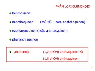 4
PHÂN LOẠI QUINONOID
benzoquinon
naphthoquinon (chủ yếu : para-naphthoquinon)
naphtacenquinon (hoặc anthracyclinon)
phenanthraquinon
anthranoid (1,2 di-OH) anthraquinon và
(1,8 di-OH) anthraquinon
 