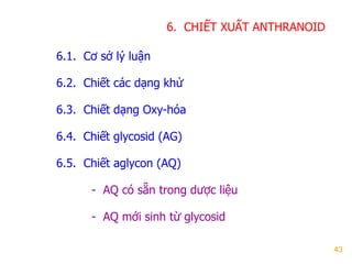 43
6. CHIẾT XUẤT ANTHRANOID
6.1. Cơ sở lý luận
6.2. Chiết các dạng khử
6.3. Chiết dạng Oxy-hóa
6.4. Chiết glycosid (AG)
6.5. Chiết aglycon (AQ)
- AQ có sẵn trong dƣợc liệu
- AQ mới sinh từ glycosid
 