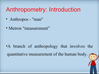 Anthropometry: Introduction 
• Anthropos - "man" 
• Metron "measurement” 
•A branch of anthropology that involves the 
quantitative measurement of the human body. 
3 
 