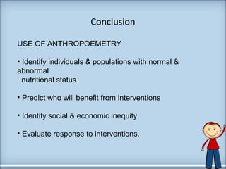 Conclusion 
USE OF ANTHROPOEMETRY 
• Identify individuals & populations with normal & 
abnormal 
nutritional status 
• Predict who will benefit from interventions 
• Identify social & economic inequity 
• Evaluate response to interventions. 
 