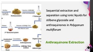 Jens
Martensson
Sequential extraction and
separation using ionic liquids for
stilbene glycoside and
anthraquinones in Polygonum
multiflorum
Anthraquinone Extraction
4
 