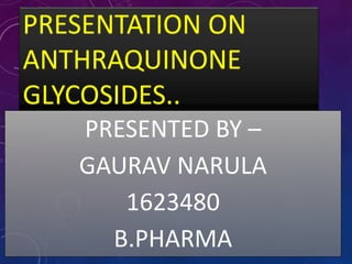 PRESENTATION ON
ANTHRAQUINONE
GLYCOSIDES..
PRESENTED BY –
GAURAV NARULA
1623480
B.PHARMA
 