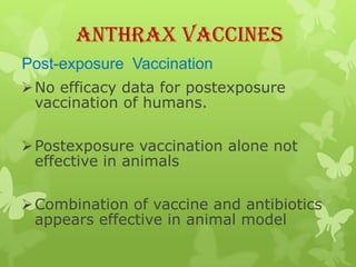 Anthrax Vaccines
Post-exposure Vaccination
 No efficacy data for postexposure
  vaccination of humans.

 Postexposure vaccination alone not
  effective in animals

 Combination of vaccine and antibiotics
  appears effective in animal model
 