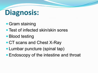 Diagnosis:
 Gram staining
 Test of infected skin/skin sores
 Blood testing

 CT scans and Chest X-Ray
 Lumbar puncture (spinal tap)
 Endoscopy of the intestine and throat

 