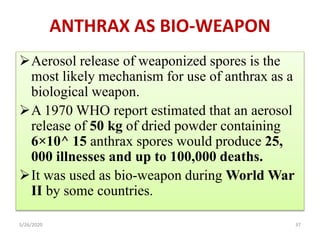 ANTHRAX AS BIO-WEAPON
Aerosol release of weaponized spores is the
most likely mechanism for use of anthrax as a
biologica...
