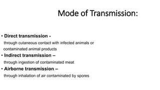 Mode of Transmission:
• Direct transmission -
through cutaneous contact with infected animals or
contaminated animal products
• Indirect transmission –
through ingestion of contaminated meat
• Airborne transmission –
through inhalation of air contaminated by spores
 