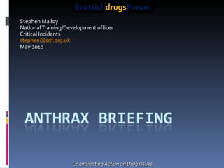 Stephen Malloy  National Training/Development officer Critical Incidents [email_address]   May 2010 Co-ordinating Action on Drug Issues Scottish drugs Forum 