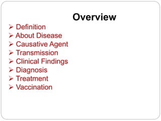 Overview
 Definition
 About Disease
 Causative Agent
 Transmission
 Clinical Findings
 Diagnosis
 Treatment
 Vaccination
 