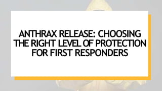 ANTHRAX RELEASE: CHOOSING
THERIGHT LEVELOFPROTECTION
FOR FIRST RESPONDERS
 