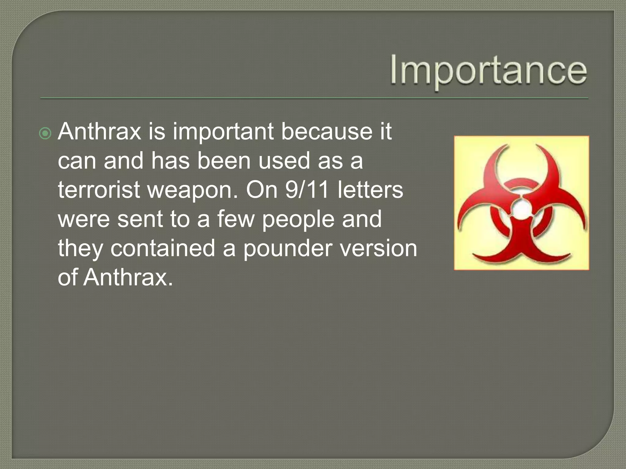  Anthrax is important because it
can and has been used as a
terrorist weapon. On 9/11 letters
were sent to a few people and
they contained a pounder version
of Anthrax.