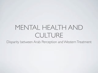 MENTAL HEALTH AND
          CULTURE
Disparity between Arab Perception and Western Treatment
 