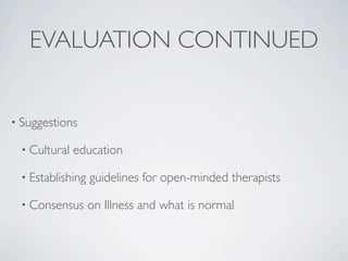EVALUATION CONTINUED


• Suggestions

 • Cultural   education

 • Establishing   guidelines for open-minded therapists

 • Consensus      on Illness and what is normal
 