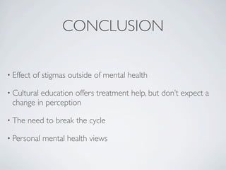 CONCLUSION

• Effect   of stigmas outside of mental health

• Cultural
         education offers treatment help, but don’t expect a
 change in perception

• The   need to break the cycle

• Personal   mental health views
 