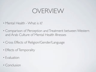 OVERVIEW
• Mental     Health - What is it?

• Comparisonof Perception and Treatment between Western
 and Arab Culture of Mental Health Illnesses

• Cross     Effects of Religion/Gender/Language

• Effects   of Temporality

• Evaluation

• Conclusion
 