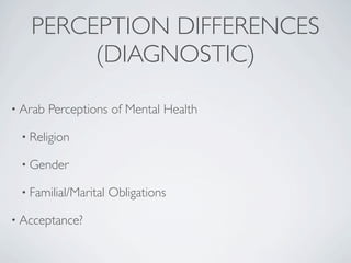PERCEPTION DIFFERENCES
        (DIAGNOSTIC)

• Arab   Perceptions of Mental Health

 • Religion

 • Gender

 • Familial/Marital   Obligations

• Acceptance?
 