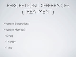 PERCEPTION DIFFERENCES
        (TREATMENT)

• Western   Expectations?

• Western   Methods?

 • Drugs

 • Therapy

 • Time
 