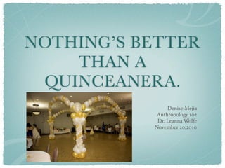 NOTHING’S BETTER
    THAN A
 QUINCEANERA.
                Denise Mejia
            Anthropology 102
            Dr. Leanna Wolfe
           November 20,2010
 
