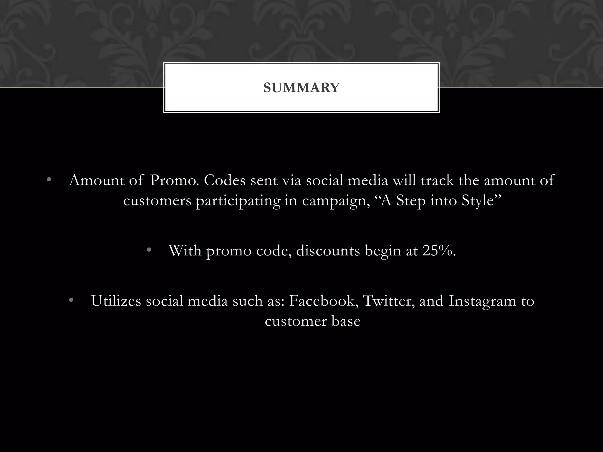 SUMMARY

• Amount of Promo. Codes sent via social media will track the amount of
customers participating in campaign, “A Step into Style”
• With promo code, discounts begin at 25%.

• Utilizes social media such as: Facebook, Twitter, and Instagram to
customer base

 