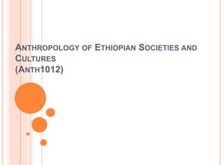 ANTHROPOLOGY OF ETHIOPIAN SOCIETIES AND
CULTURES
(ANTH1012)
 