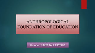 ANTHROPOLOGICAL
FOUNDATION OF EDUCATION
Reporter: JUBERT PAUL CASTILLO
 