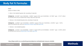 Introduction Methods
Objectives
Goals Methods
https://dapa-toolkit.mrc.ac.uk/anthropometry/objective-methods/simple-measures-skinfolds
Body Fat % Formulas
 