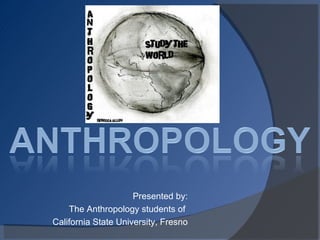 Presented by: The Anthropology students of  California State University, Fresno 