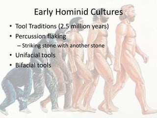 Early Hominid Cultures
• Tool Traditions (2.5 million years)
• Percussion flaking
– Striking stone with another stone
• Unifacial tools
• Bifacial tools
 