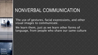 ©Johan
Politzer:
National
NONVERBAL COMMUNICATION
The use of gestures, facial expressions, and other
visual images to communicate.
We learn them, just as we learn other forms of
language, from people who share our same culture
 